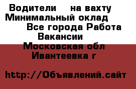 Водители BC на вахту. › Минимальный оклад ­ 60 000 - Все города Работа » Вакансии   . Московская обл.,Ивантеевка г.